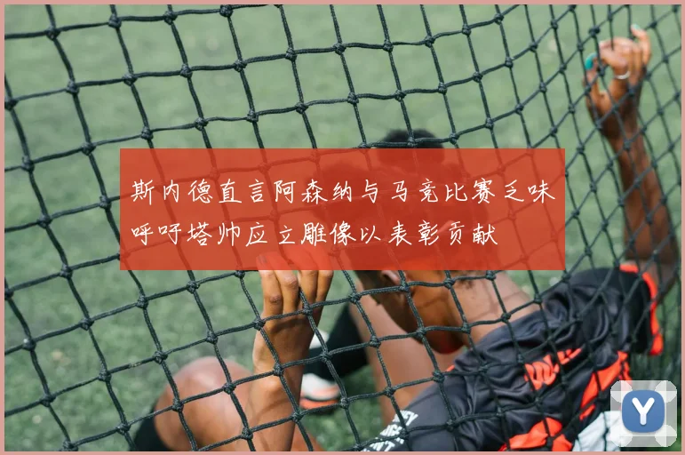 斯内德直言阿森纳与马竞比赛乏味呼吁塔帅应立雕像以表彰贡献