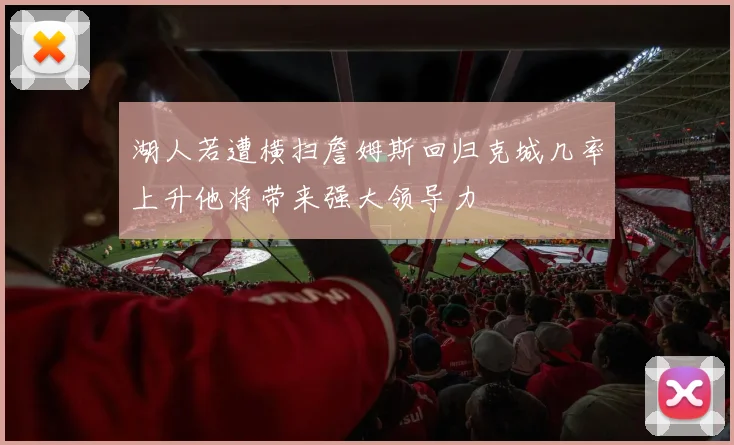 湖人若遭横扫詹姆斯回归克城几率上升他将带来强大领导力