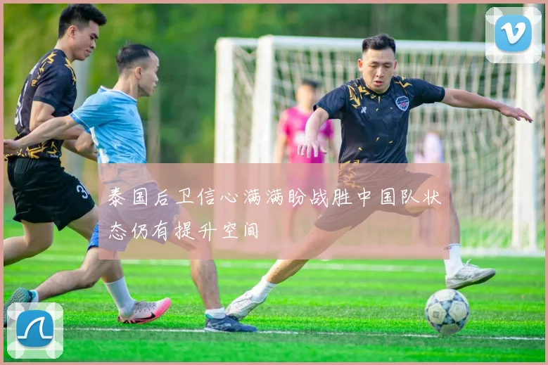 泰国后卫信心满满盼战胜中国队状态仍有提升空间