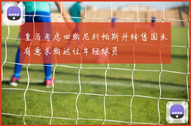 皇马考虑回购尼科帕斯并转售国米有意求购这位年轻球员