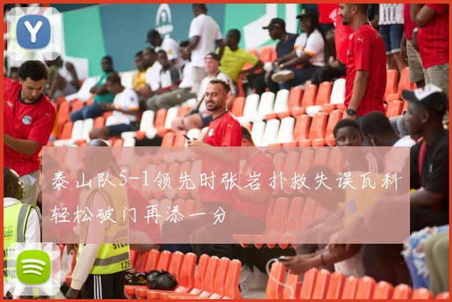 泰山队5-1领先时张岩扑救失误瓦科轻松破门再添一分