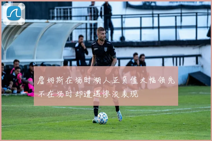 詹姆斯在场时湖人正负值大幅领先不在场时却遭遇惨淡表现