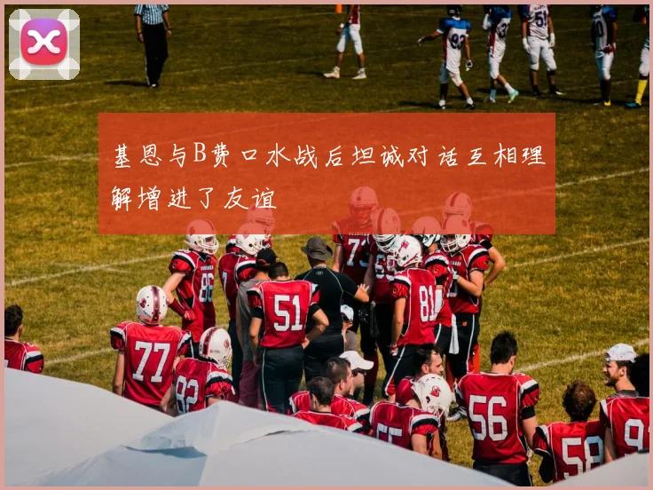 基恩与B费口水战后坦诚对话互相理解增进了友谊