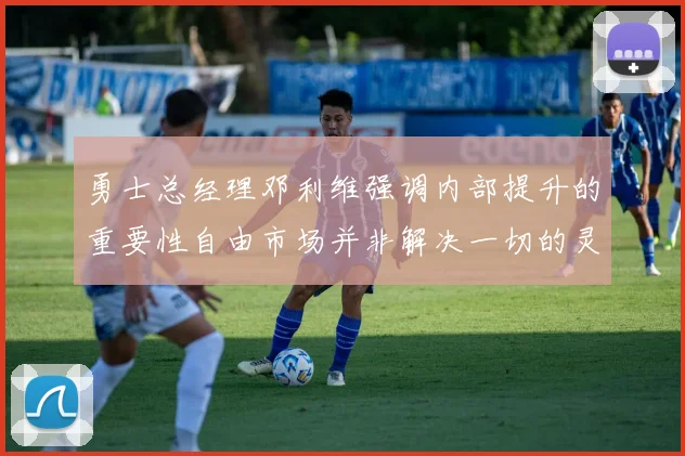 勇士总经理邓利维强调内部提升的重要性自由市场并非解决一切的灵丹妙药