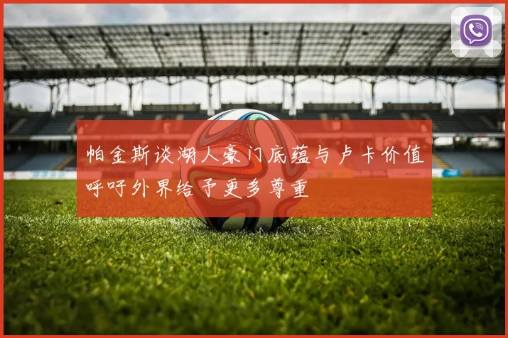 帕金斯谈湖人豪门底蕴与卢卡价值呼吁外界给予更多尊重