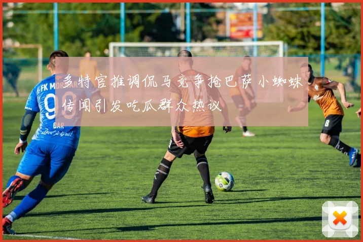 多特官推调侃马竞争抢巴萨小蜘蛛传闻引发吃瓜群众热议