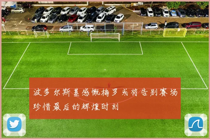 波多尔斯基感慨梅罗或将告别赛场珍惜最后的辉煌时刻