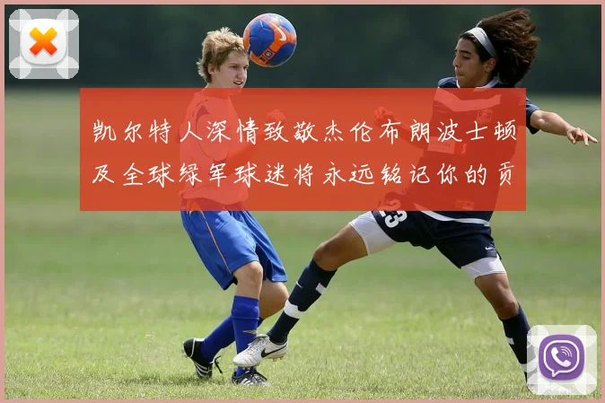 凯尔特人深情致敬杰伦布朗波士顿及全球绿军球迷将永远铭记你的贡献