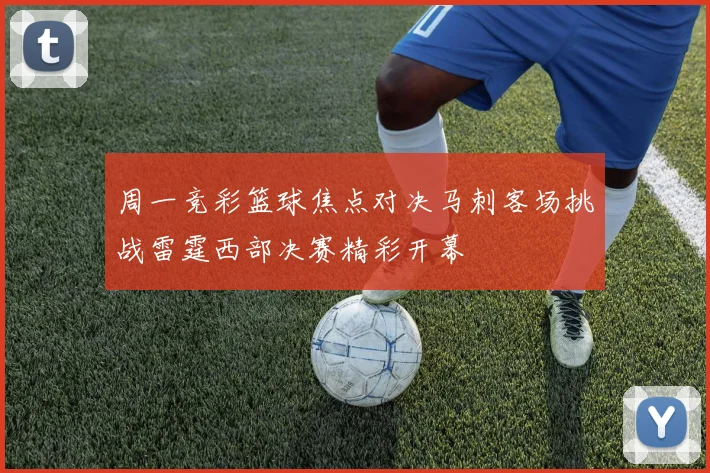 周一竞彩篮球焦点对决马刺客场挑战雷霆西部决赛精彩开幕