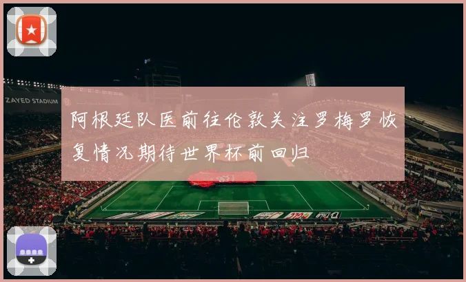 阿根廷队医前往伦敦关注罗梅罗恢复情况期待世界杯前回归