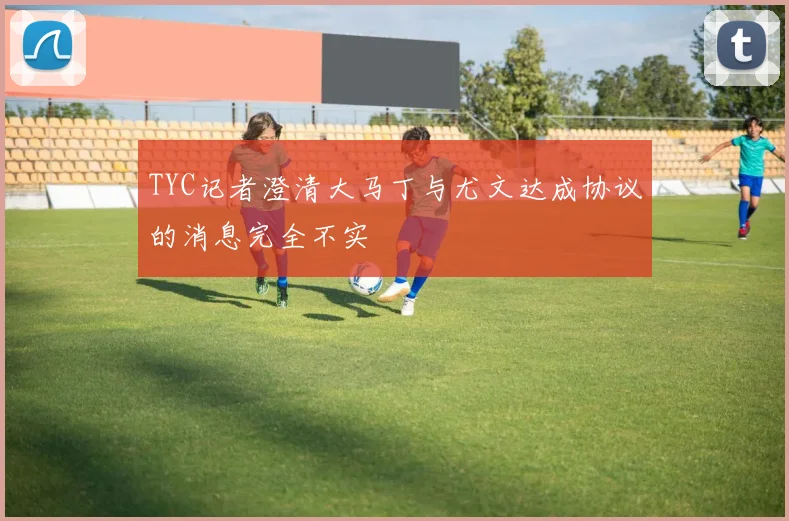 TYC记者澄清大马丁与尤文达成协议的消息完全不实