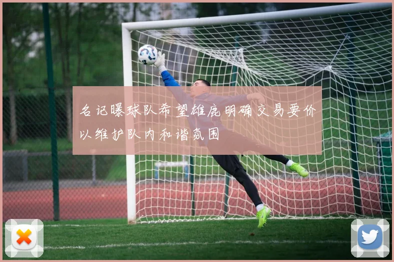 名记曝球队希望雄鹿明确交易要价以维护队内和谐氛围