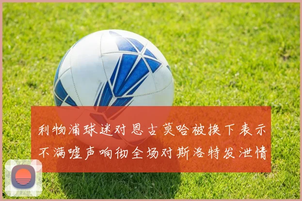 利物浦球迷对恩古莫哈被换下表示不满嘘声响彻全场对斯洛特发泄情绪