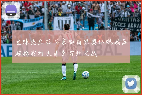 金球先生菲戈亲临南京奥体观战苏超精彩对决南京常州之战