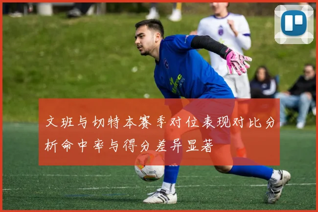 文班与切特本赛季对位表现对比分析命中率与得分差异显著