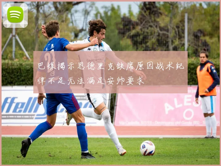 巴媒揭示恩德里克缺席原因战术纪律不足无法满足安帅要求