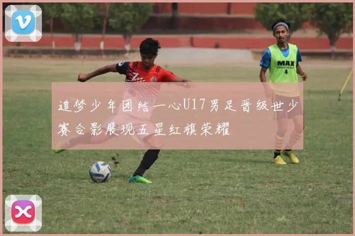 追梦少年团结一心U17男足晋级世少赛合影展现五星红旗荣耀